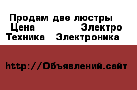 Продам две люстры. › Цена ­ 15 000 -  Электро-Техника » Электроника   